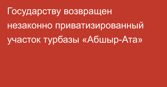 Государству возвращен незаконно приватизированный участок турбазы «Абшыр-Ата»