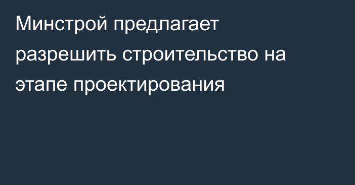 Минстрой предлагает разрешить строительство на этапе проектирования