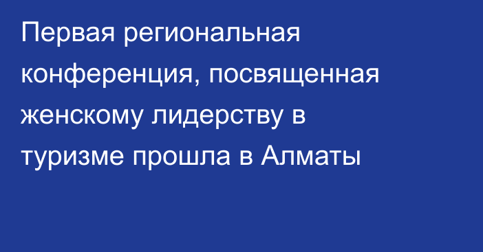 Первая региональная конференция, посвященная женскому лидерству в туризме прошла в Алматы