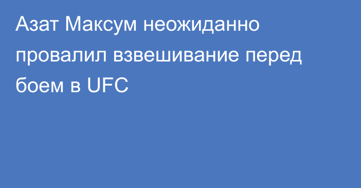 Азат Максум неожиданно провалил взвешивание перед боем в UFC