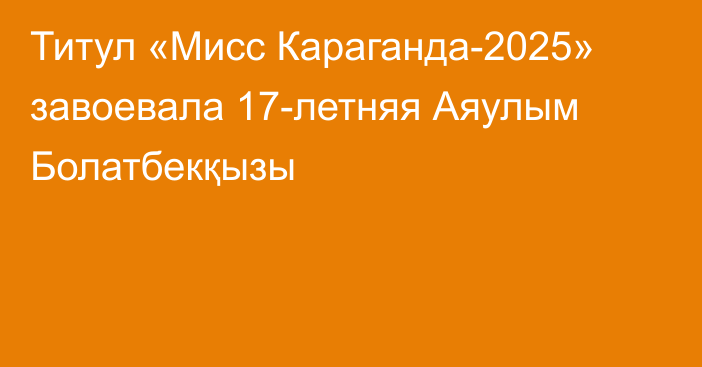 Титул «Мисс Караганда-2025» завоевала 17-летняя Аяулым Болатбекқызы