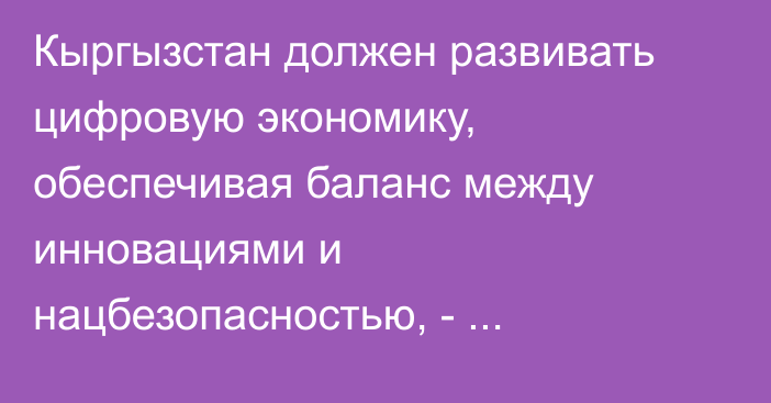 Кыргызстан должен развивать цифровую экономику, обеспечивая баланс между инновациями и нацбезопасностью, - Камчыбек Ташиев