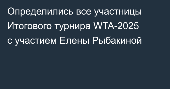 Определились все участницы Итогового турнира WTA-2025 с участием Елены Рыбакиной
