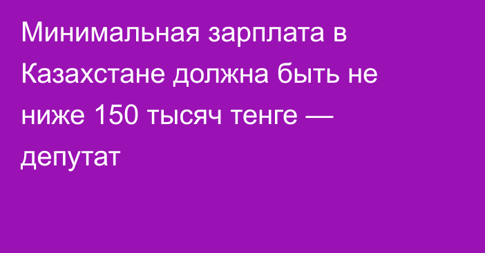 Минимальная зарплата в Казахстане должна быть не ниже 150 тысяч тенге — депутат