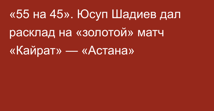«55 на 45». Юсуп Шадиев дал расклад на «золотой» матч «Кайрат» — «Астана»