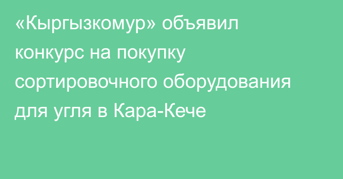 «Кыргызкомур» объявил конкурс на покупку сортировочного оборудования для угля в Кара-Кече