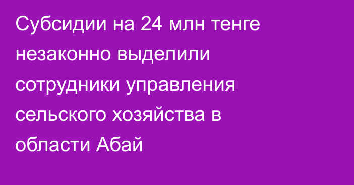 Субсидии на 24 млн тенге незаконно выделили сотрудники управления сельского хозяйства в области Абай