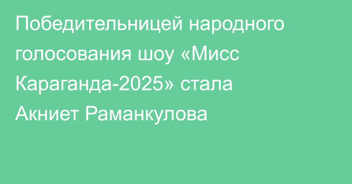 Победительницей народного голосования шоу «Мисс Караганда-2025» стала Акниет Раманкулова