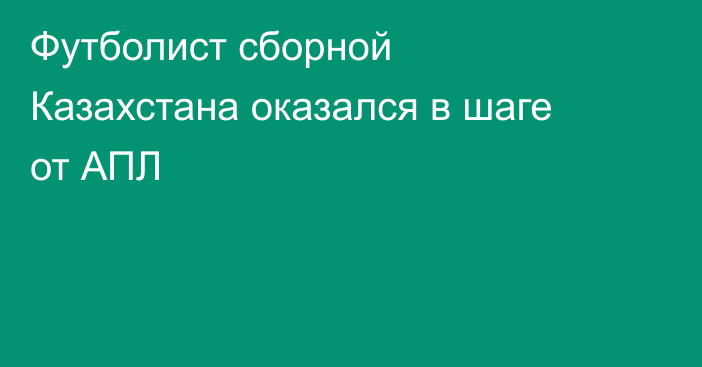 Футболист сборной Казахстана оказался в шаге от АПЛ