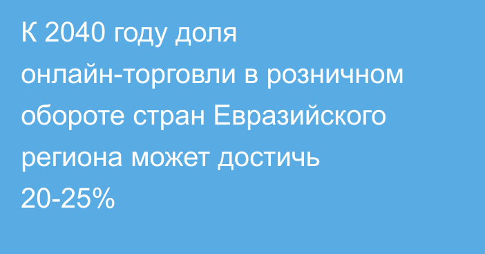 К 2040 году доля онлайн-торговли в розничном обороте стран Евразийского региона может достичь 20-25%