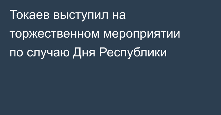 Токаев выступил на торжественном мероприятии по случаю Дня Республики