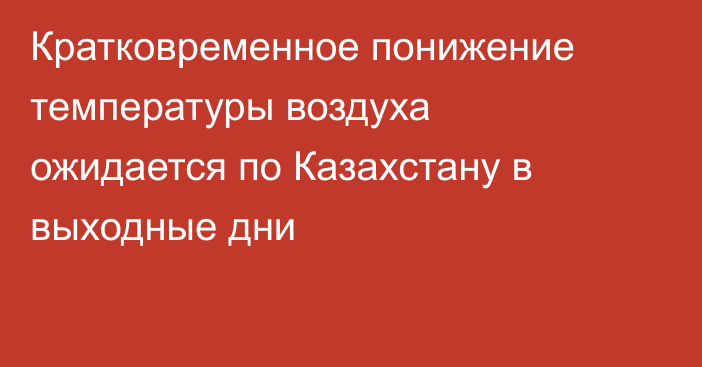 Кратковременное понижение температуры воздуха ожидается по Казахстану в выходные дни