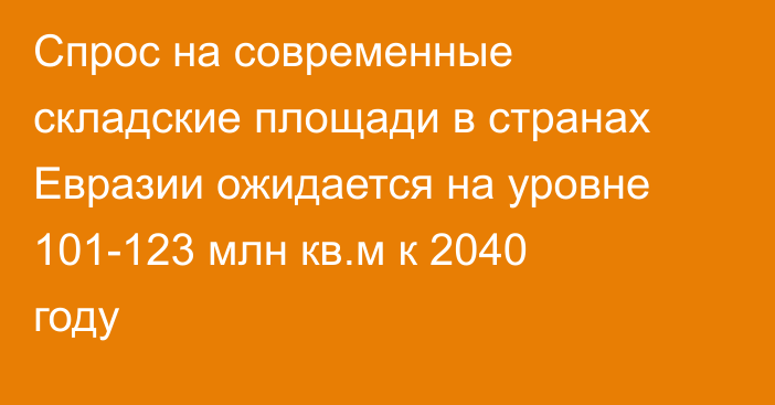 Спрос на современные складские площади в странах Евразии ожидается на уровне 101-123 млн кв.м к 2040 году
