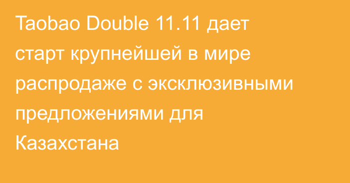 Taobao Double 11.11 дает старт крупнейшей в мире распродаже с эксклюзивными предложениями для Казахстана