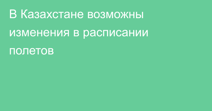 В Казахстане возможны изменения в расписании полетов
