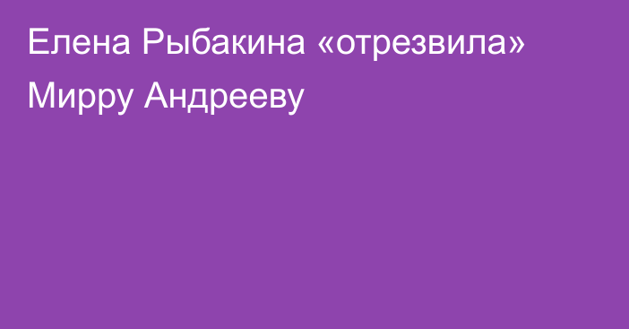 Елена Рыбакина «отрезвила» Мирру Андрееву