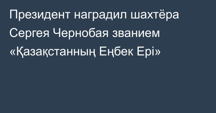 Президент наградил шахтёра Сергея Чернобая званием «Қазақстанның Еңбек Ері»