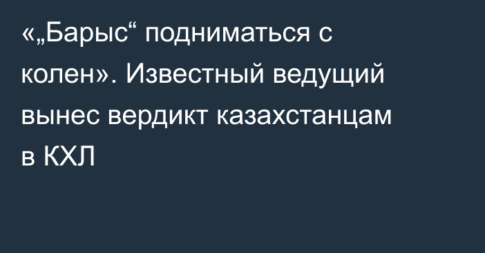 «„Барыс“ подниматься с колен». Известный ведущий вынес вердикт казахстанцам в КХЛ