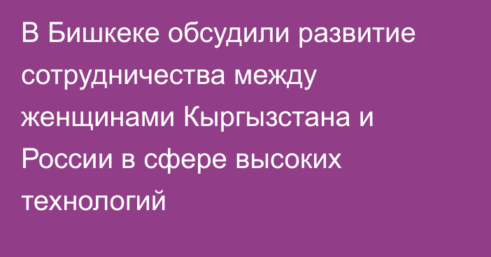В Бишкеке обсудили развитие сотрудничества между женщинами Кыргызстана и России в сфере высоких технологий