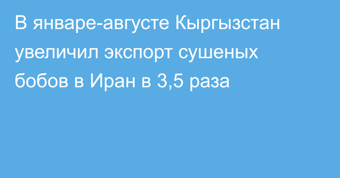 В январе-августе Кыргызстан увеличил экспорт сушеных бобов в Иран в 3,5 раза 