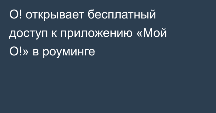 О! открывает бесплатный доступ к приложению «Мой О!» в роуминге
