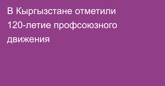 В Кыргызстане отметили 120-летие профсоюзного движения
