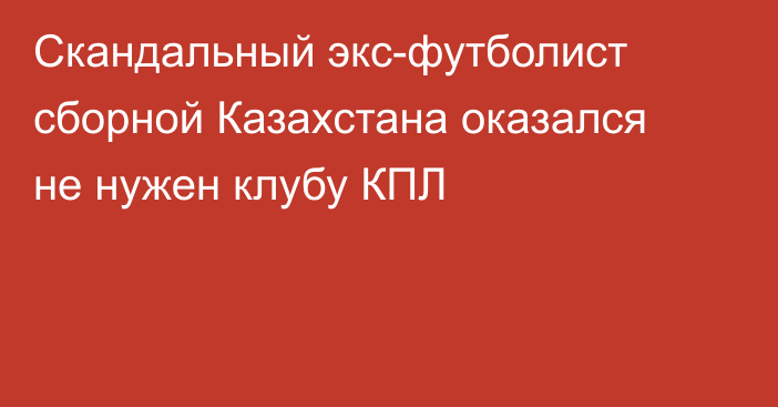Скандальный экс-футболист сборной Казахстана оказался не нужен клубу КПЛ
