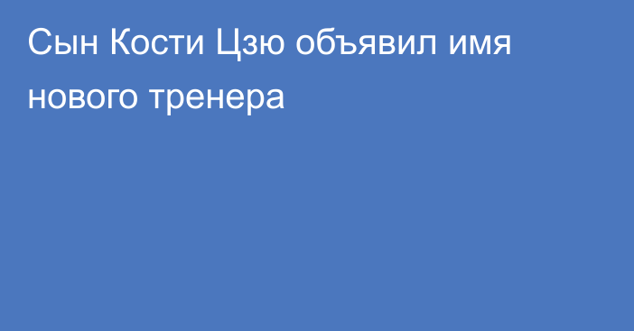 Сын Кости Цзю объявил имя нового тренера