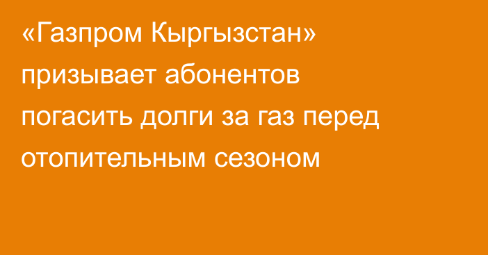 «Газпром Кыргызстан» призывает абонентов погасить долги за газ перед отопительным сезоном