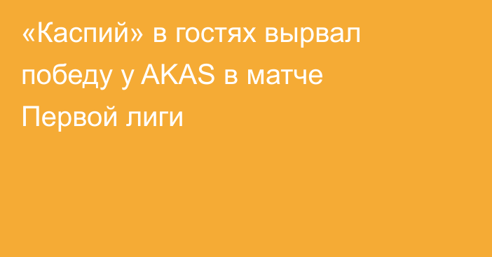 «Каспий» в гостях вырвал победу у AKAS в матче Первой лиги