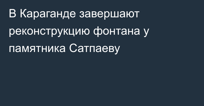 В Караганде завершают реконструкцию фонтана у памятника Сатпаеву