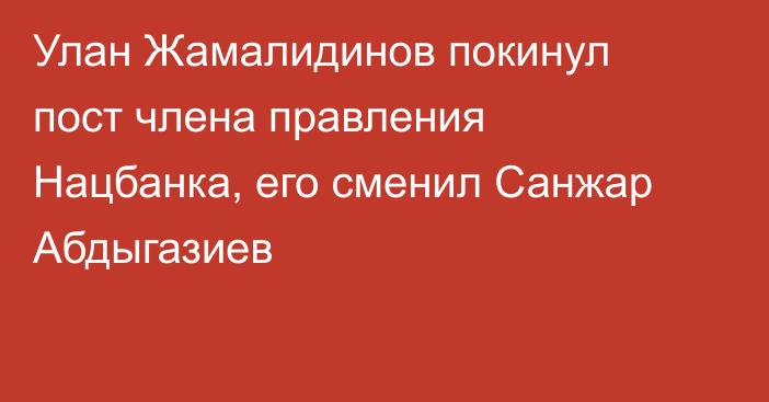 Улан Жамалидинов покинул пост члена правления Нацбанка, его сменил Санжар Абдыгазиев