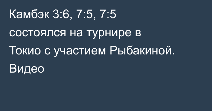 Камбэк 3:6, 7:5, 7:5 состоялся на турнире в Токио с участием Рыбакиной. Видео