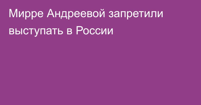 Мирре Андреевой запретили выступать в России