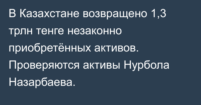 В Казахстане возвращено 1,3 трлн тенге незаконно приобретённых активов. Проверяются активы Нурбола Назарбаева.