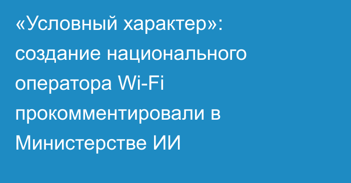 «Условный характер»: создание национального оператора Wi-Fi прокомментировали в Министерстве ИИ