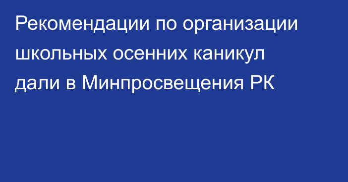 Рекомендации по организации школьных осенних каникул дали в Минпросвещения РК