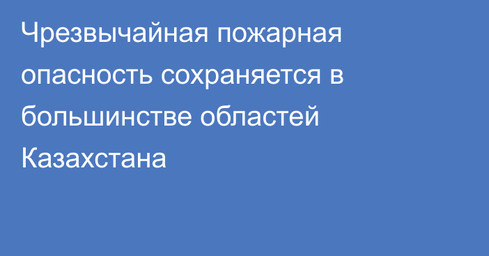 Чрезвычайная пожарная опасность сохраняется в большинстве областей Казахстана
