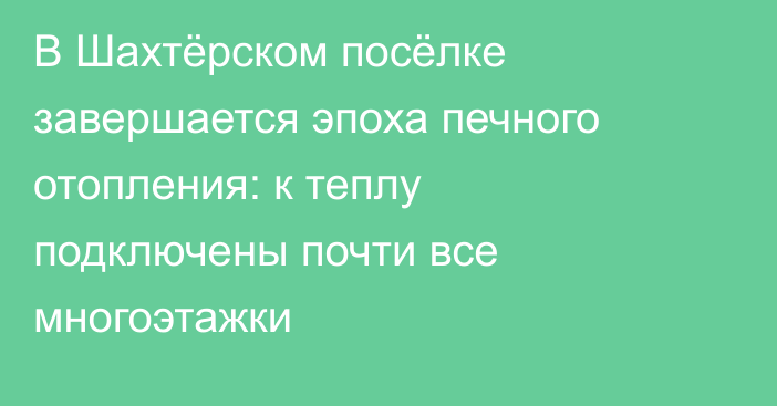 В Шахтёрском посёлке завершается эпоха печного отопления: к теплу подключены почти все многоэтажки