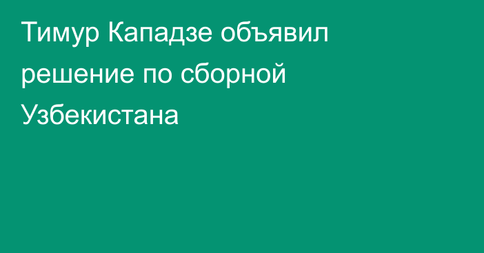 Тимур Кападзе объявил решение по сборной Узбекистана