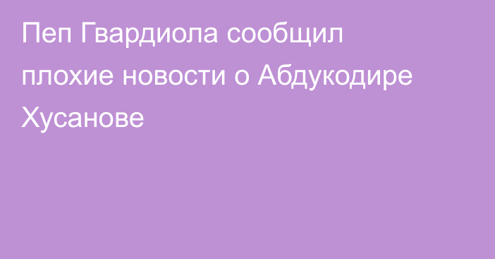 Пеп Гвардиола сообщил плохие новости о Абдукодире Хусанове
