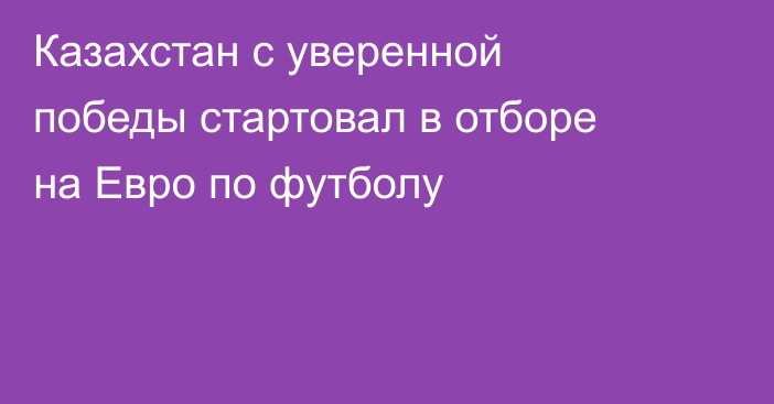 Казахстан с уверенной победы стартовал в отборе на Евро по футболу