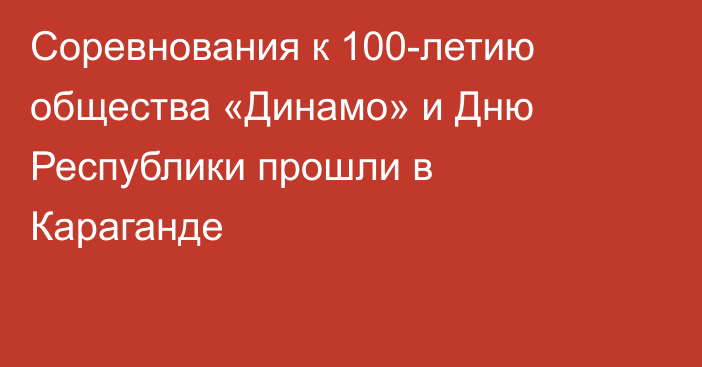 Соревнования к 100-летию общества «Динамо» и Дню Республики прошли в Караганде