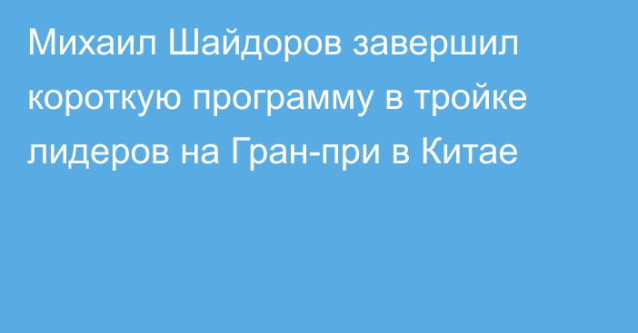 Михаил Шайдоров завершил короткую программу в тройке лидеров на Гран-при в Китае
