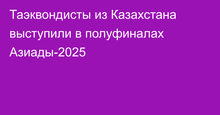 Таэквондисты из Казахстана выступили в полуфиналах Азиады-2025