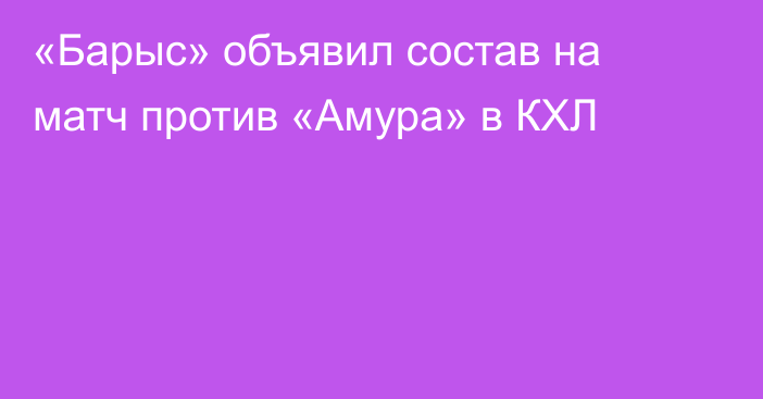 «Барыс» объявил состав на матч против «Амура» в КХЛ