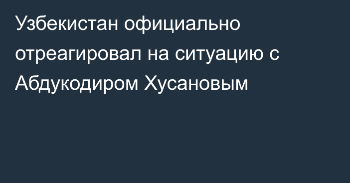 Узбекистан официально отреагировал на ситуацию с Абдукодиром Хусановым