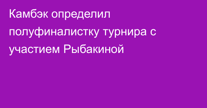 Камбэк определил полуфиналистку турнира с участием Рыбакиной