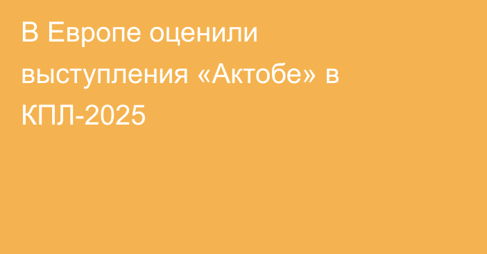 В Европе оценили выступления «Актобе» в КПЛ-2025