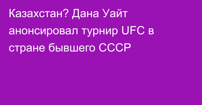 Казахстан? Дана Уайт анонсировал турнир UFC в стране бывшего СССР